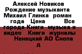 Алексей Новиков “Рождение музыканта“ (Михаил Глинка) роман 1950 года › Цена ­ 250 - Все города Книги, музыка и видео » Книги, журналы   . Ненецкий АО,Снопа д.